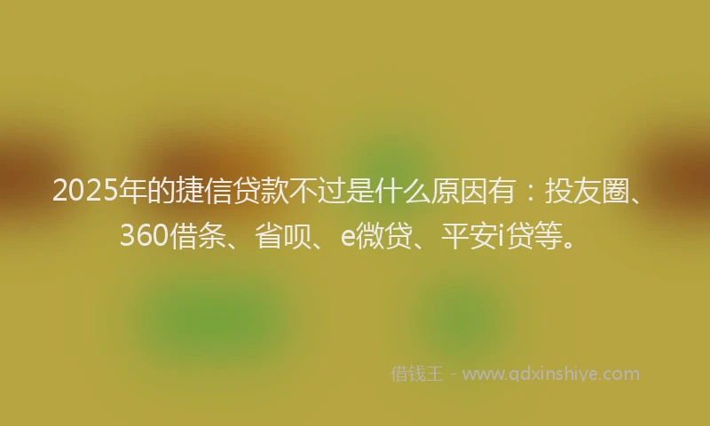 2025年的捷信贷款不过是什么原因有：投友圈、360借条、省呗、e微贷、平安i贷等。