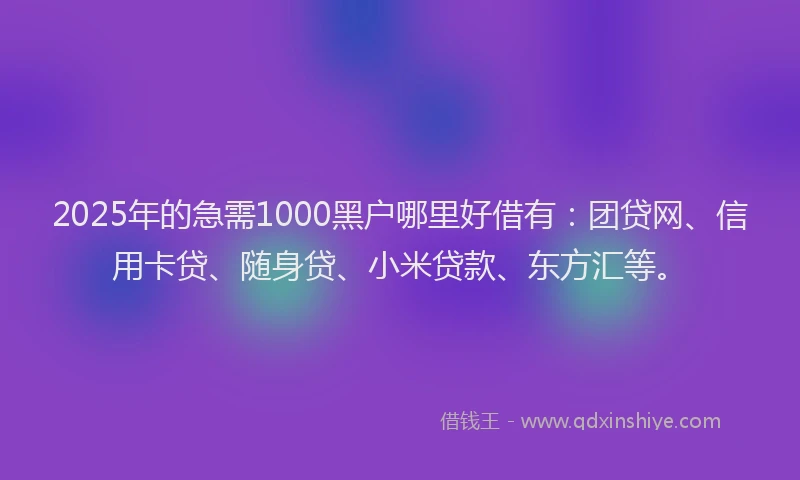 2025年的急需1000黑户哪里好借有：团贷网、信用卡贷、随身贷、小米贷款、东方汇等。