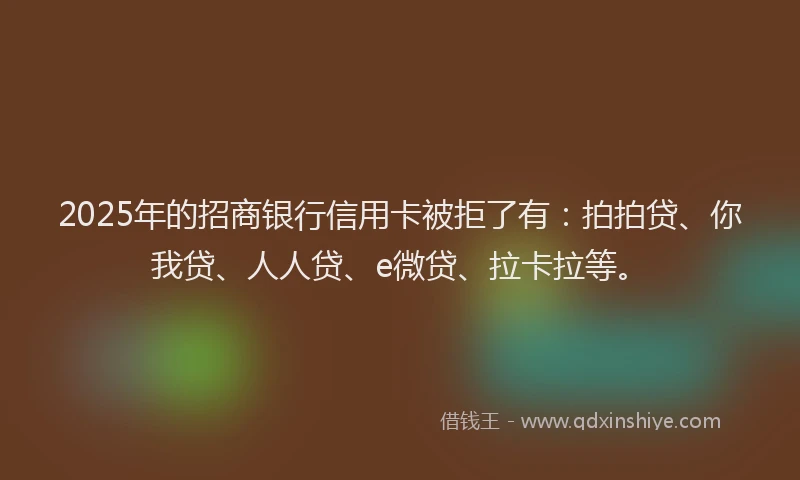 2025年的招商银行信用卡被拒了有：拍拍贷、你我贷、人人贷、e微贷、拉卡拉等。