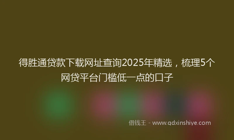 得胜通贷款下载网址查询2025年精选，梳理5个网贷平台门槛低一点的口子