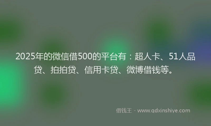 2025年的微信借500的平台有：超人卡、51人品贷、拍拍贷、信用卡贷、微博借钱等。