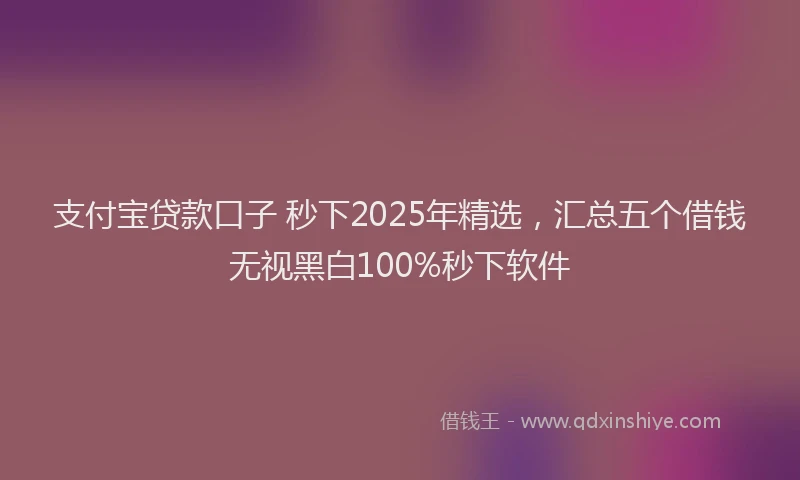 支付宝贷款口子 秒下2025年精选，汇总五个借钱无视黑白100%秒下软件