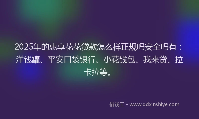 2025年的惠享花花贷款怎么样正规吗安全吗有：洋钱罐、平安口袋银行、小花钱包、我来贷、拉卡拉等。