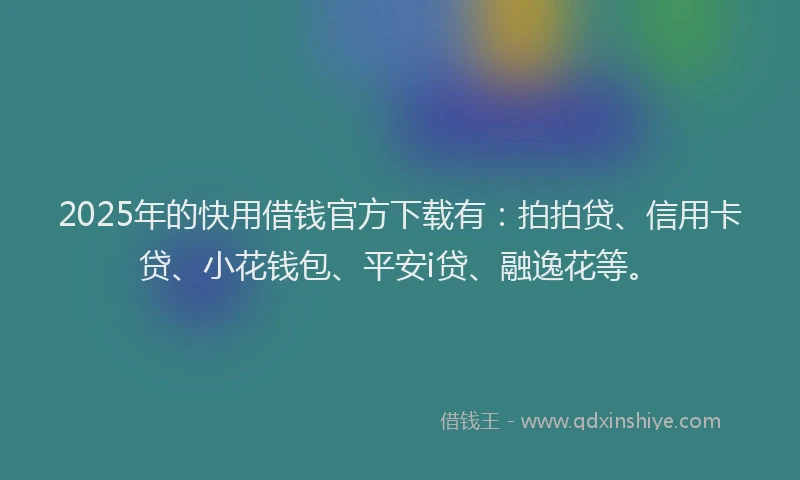 2025年的快用借钱官方下载有：拍拍贷、信用卡贷、小花钱包、平安i贷、融逸花等。