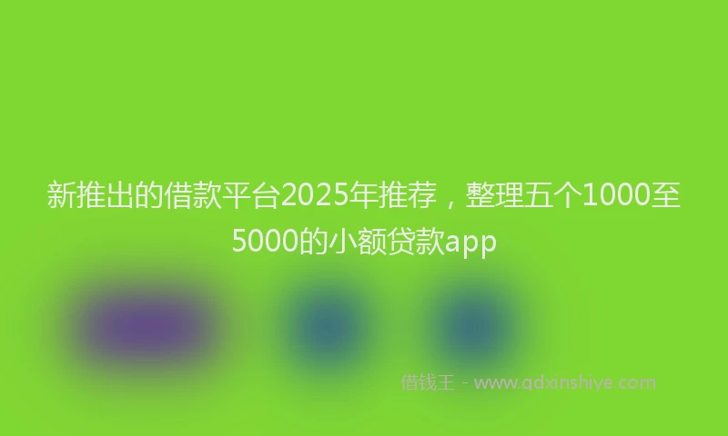新推出的借款平台2025年推荐，整理五个1000至5000的小额贷款app