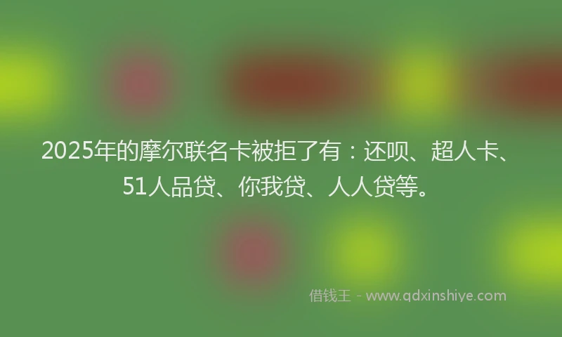 2025年的摩尔联名卡被拒了有：还呗、超人卡、51人品贷、你我贷、人人贷等。