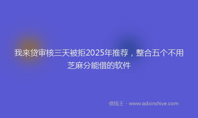 我来贷审核三天被拒2025年推荐，整合五个不用芝麻分能借的软件