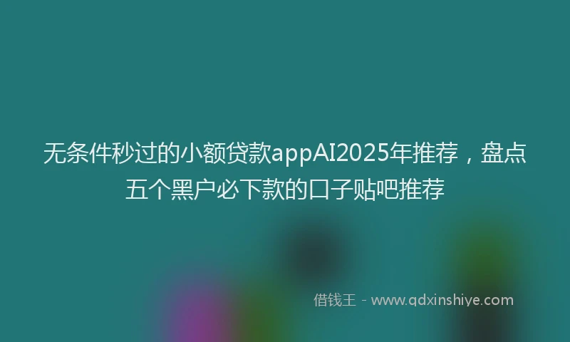 无条件秒过的小额贷款appAI2025年推荐，盘点五个黑户必下款的口子贴吧推荐
