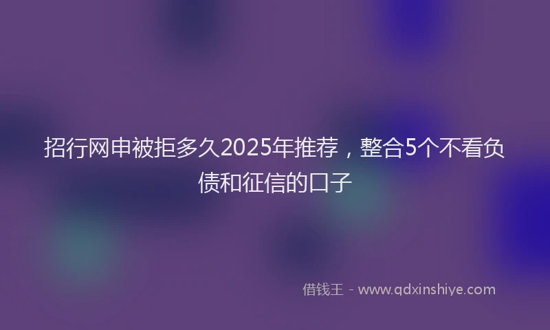 招行网申被拒多久2025年推荐，整合5个不看负债和征信的口子