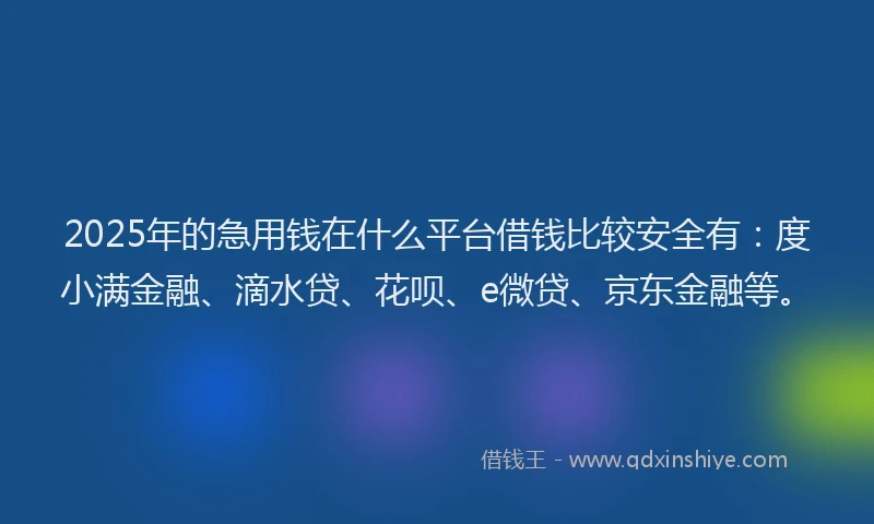 2025年的急用钱在什么平台借钱比较安全有：度小满金融、滴水贷、花呗、e微贷、京东金融等。