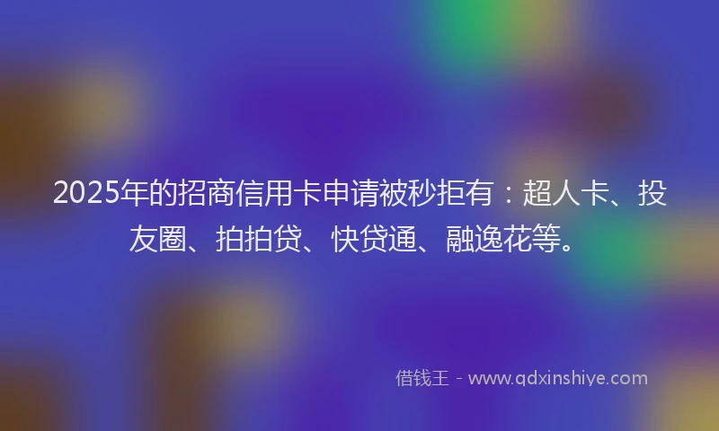 2025年的招商信用卡申请被秒拒有：超人卡、投友圈、拍拍贷、快贷通、融逸花等。