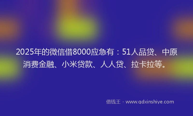2025年的微信借8000应急有：51人品贷、中原消费金融、小米贷款、人人贷、拉卡拉等。