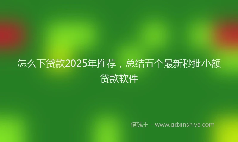 怎么下贷款2025年推荐，总结五个最新秒批小额贷款软件