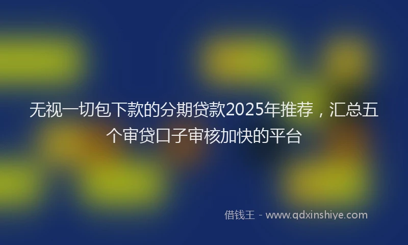 无视一切包下款的分期贷款2025年推荐，汇总五个审贷口子审核加快的平台