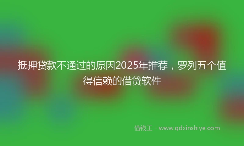 抵押贷款不通过的原因2025年推荐，罗列五个值得信赖的借贷软件
