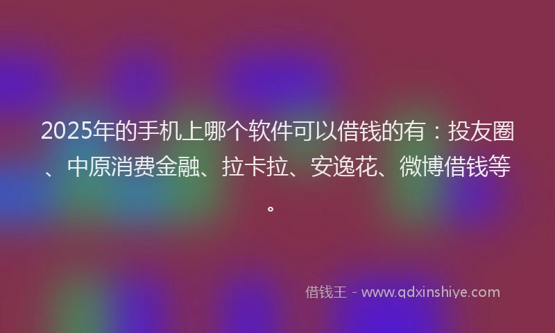 2025年的手机上哪个软件可以借钱的有：投友圈、中原消费金融、拉卡拉、安逸花、微博借钱等。