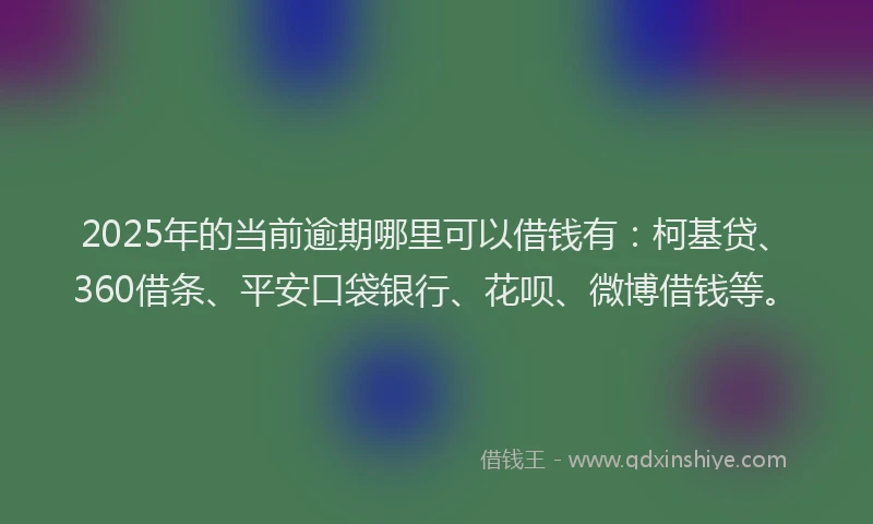 2025年的当前逾期哪里可以借钱有：柯基贷、360借条、平安口袋银行、花呗、微博借钱等。