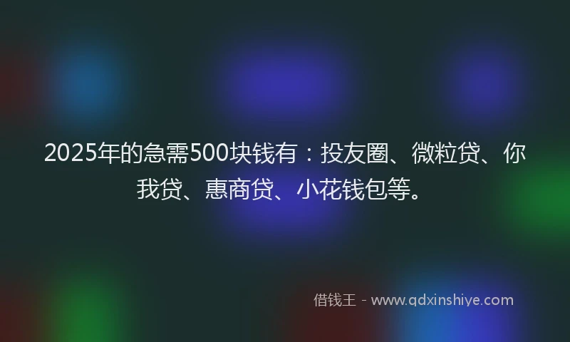 2025年的急需500块钱有：投友圈、微粒贷、你我贷、惠商贷、小花钱包等。
