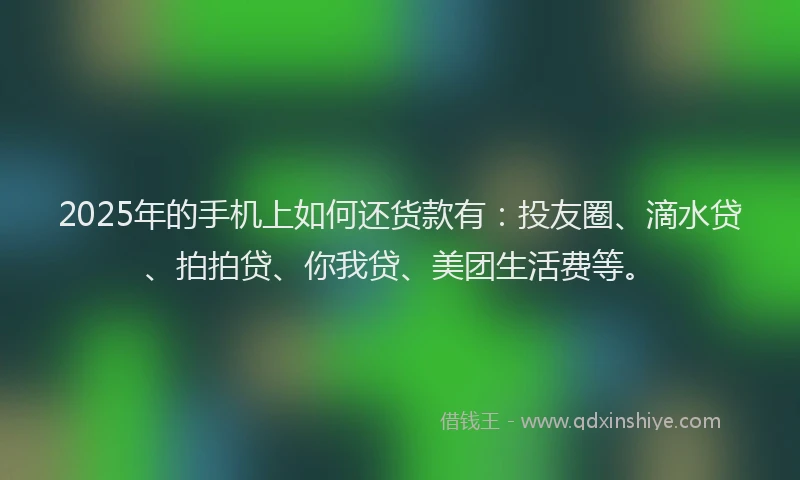 2025年的手机上如何还货款有：投友圈、滴水贷、拍拍贷、你我贷、美团生活费等。