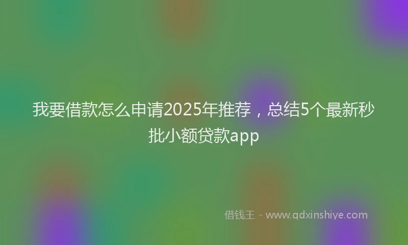 我要借款怎么申请2025年推荐，总结5个最新秒批小额贷款app