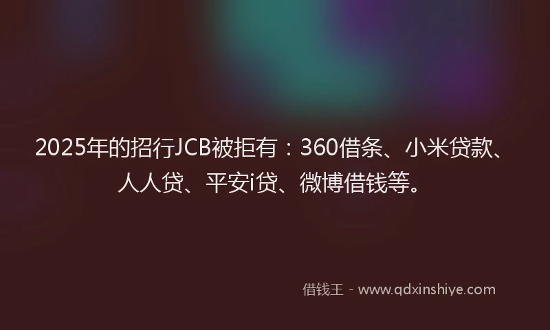 2025年的招行JCB被拒有：360借条、小米贷款、人人贷、平安i贷、微博借钱等。