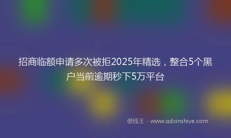 招商临额申请多次被拒2025年精选，整合5个黑户当前逾期秒下5万平台