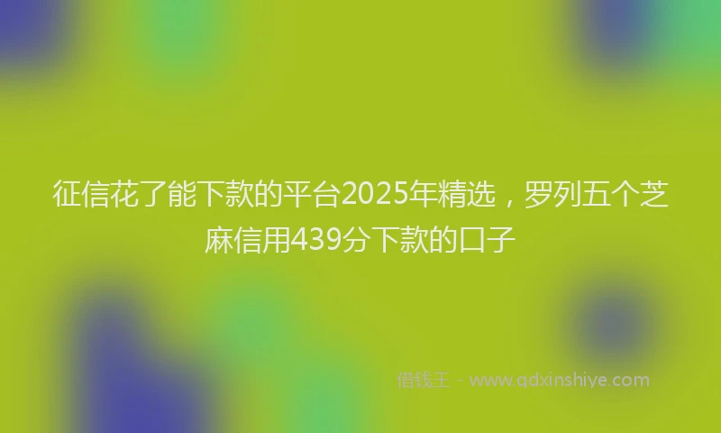 征信花了能下款的平台2025年精选，罗列五个芝麻信用439分下款的口子