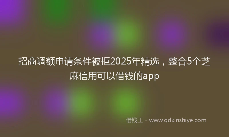 招商调额申请条件被拒2025年精选，整合5个芝麻信用可以借钱的app