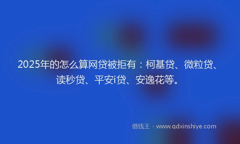 2025年的怎么算网贷被拒有：柯基贷、微粒贷、读秒贷、平安i贷、安逸花等。