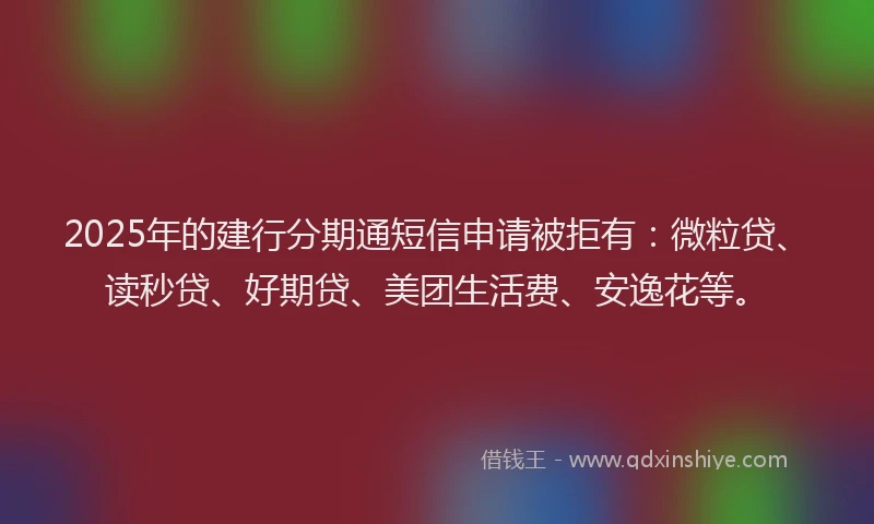 2025年的建行分期通短信申请被拒有：微粒贷、读秒贷、好期贷、美团生活费、安逸花等。