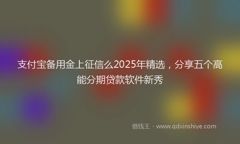支付宝备用金上征信么2025年精选，分享五个高能分期贷款软件新秀
