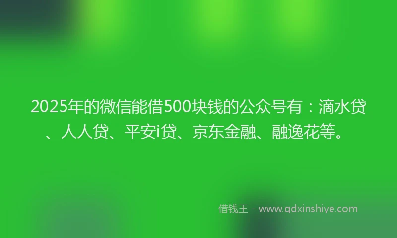 2025年的微信能借500块钱的公众号有：滴水贷、人人贷、平安i贷、京东金融、融逸花等。