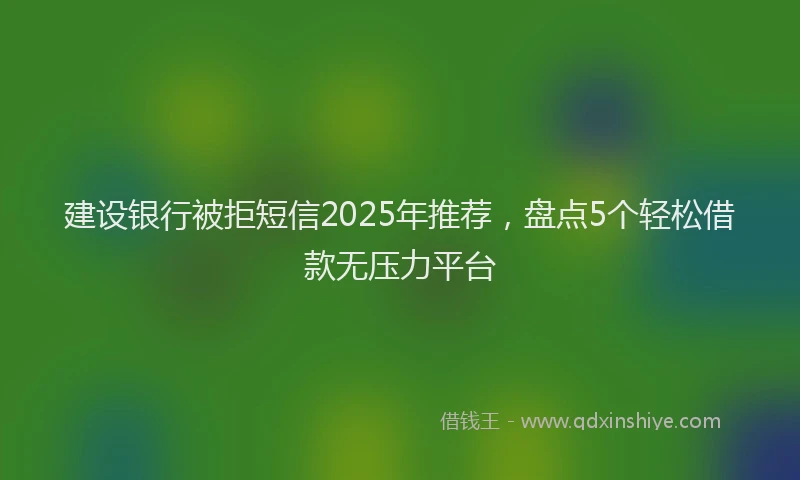 建设银行被拒短信2025年推荐，盘点5个轻松借款无压力平台