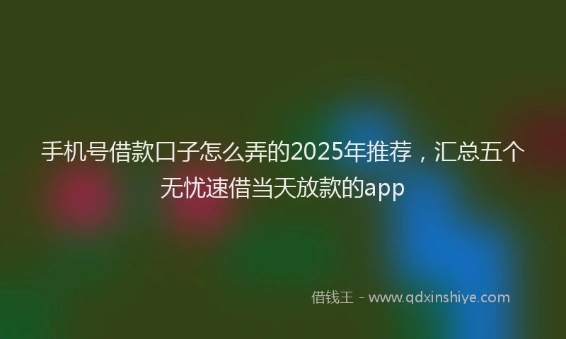 手机号借款口子怎么弄的2025年推荐，汇总五个无忧速借当天放款的app