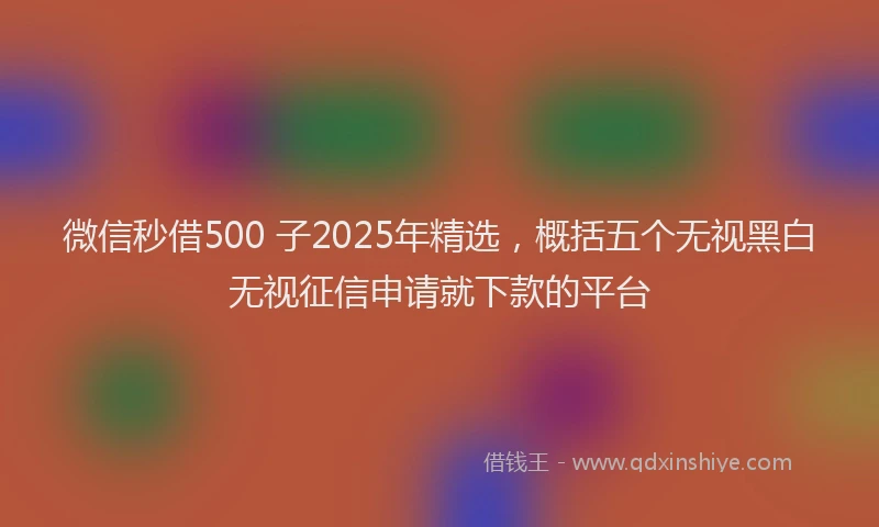 微信秒借500 子2025年精选，概括五个无视黑白无视征信申请就下款的平台