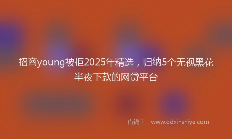 招商young被拒2025年精选，归纳5个无视黑花半夜下款的网贷平台