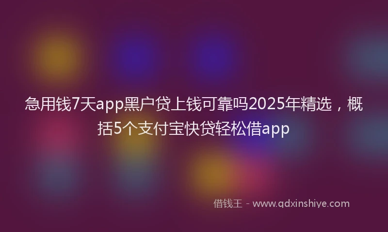急用钱7天app黑户贷上钱可靠吗2025年精选，概括5个支付宝快贷轻松借app