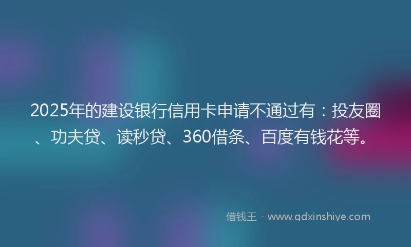 2025年的建设银行信用卡申请不通过有：投友圈、功夫贷、读秒贷、360借条、百度有钱花等。