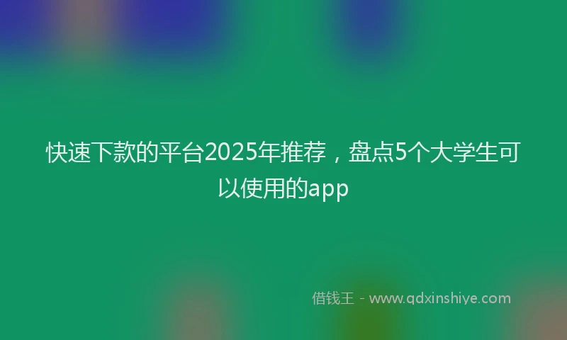 快速下款的平台2025年推荐，盘点5个大学生可以使用的app