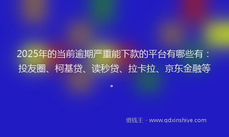 2025年的当前逾期严重能下款的平台有哪些有：投友圈、柯基贷、读秒贷、拉卡拉、京东金融等。