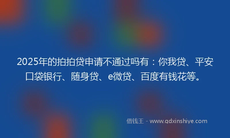 2025年的拍拍贷申请不通过吗有：你我贷、平安口袋银行、随身贷、e微贷、百度有钱花等。