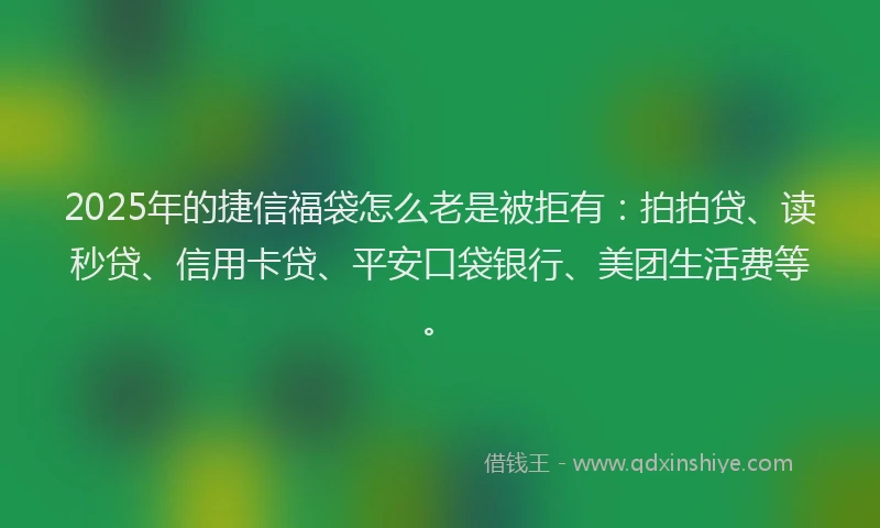 2025年的捷信福袋怎么老是被拒有：拍拍贷、读秒贷、信用卡贷、平安口袋银行、美团生活费等。