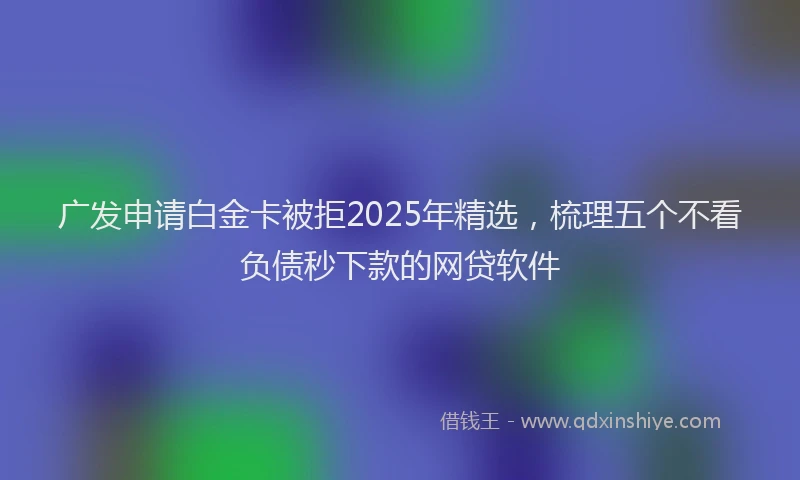 广发申请白金卡被拒2025年精选，梳理五个不看负债秒下款的网贷软件