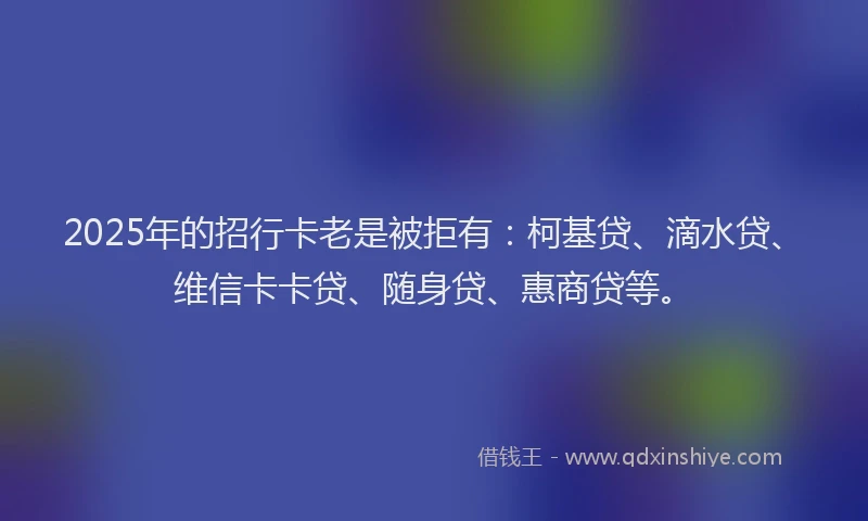 2025年的招行卡老是被拒有：柯基贷、滴水贷、维信卡卡贷、随身贷、惠商贷等。