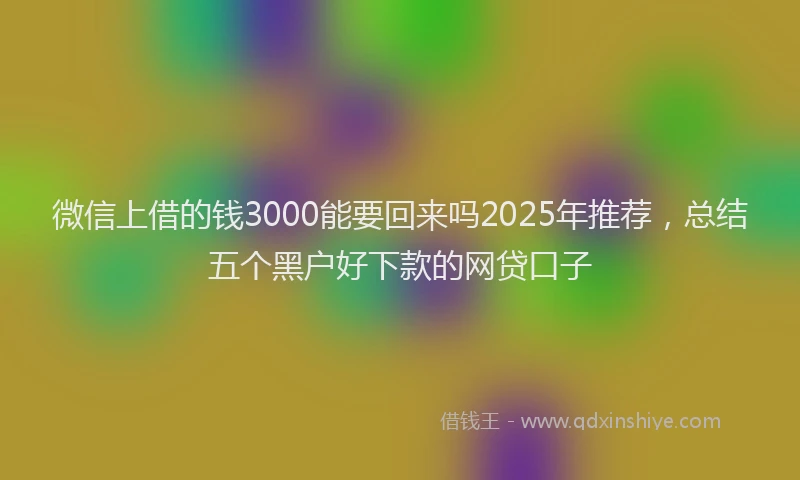 微信上借的钱3000能要回来吗2025年推荐，总结五个黑户好下款的网贷口子