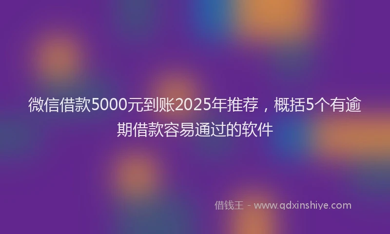 微信借款5000元到账2025年推荐，概括5个有逾期借款容易通过的软件