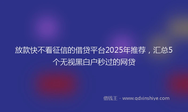 放款快不看征信的借贷平台2025年推荐，汇总5个无视黑白户秒过的网贷