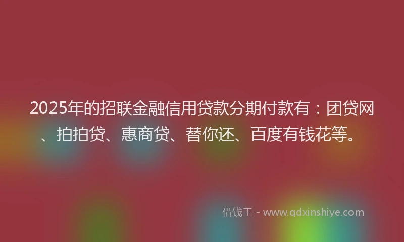 2025年的招联金融信用贷款分期付款有：团贷网、拍拍贷、惠商贷、替你还、百度有钱花等。