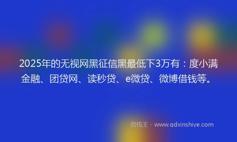 2025年的无视网黑征信黑最低下3万有：度小满金融、团贷网、读秒贷、e微贷、微博借钱等。