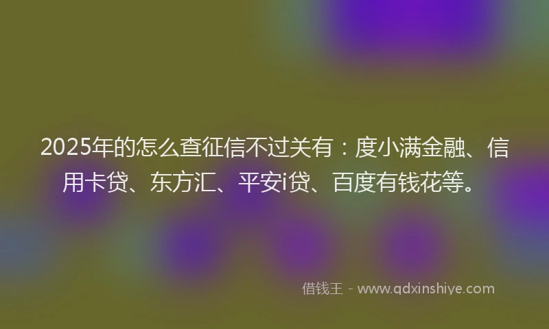 2025年的怎么查征信不过关有：度小满金融、信用卡贷、东方汇、平安i贷、百度有钱花等。